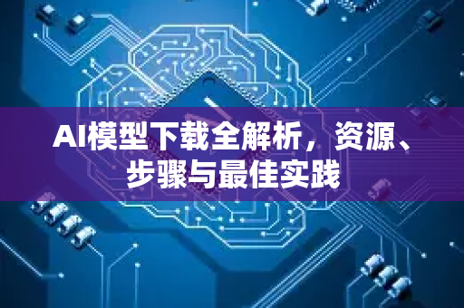 AI模型下载全解析，资源、步骤与最佳实践-第1张图片-星博讯网络科技知识-SEO优化技巧|AI知识科普|互联网行业干货大全