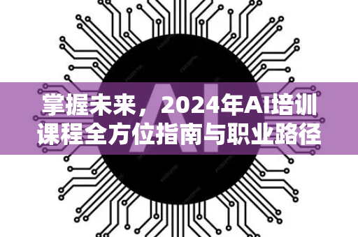 掌握未来，2024年AI培训课程全方位指南与职业路径解析-第1张图片-星博讯网络科技知识-SEO优化技巧|AI知识科普|互联网行业干货大全