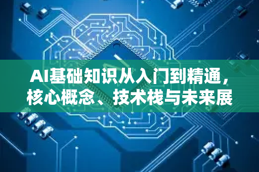 AI基础知识从入门到精通，核心概念、技术栈与未来展望-第1张图片-星博讯网络科技知识-SEO优化技巧|AI知识科普|互联网行业干货大全