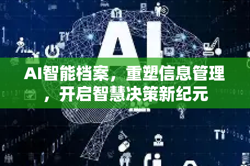AI智能档案，重塑信息管理，开启智慧决策新纪元