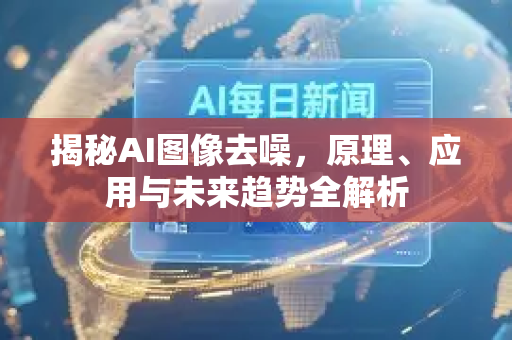 揭秘AI图像去噪，原理、应用与未来趋势全解析-第1张图片-星博讯网络科技知识-SEO优化技巧|AI知识科普|互联网行业干货大全