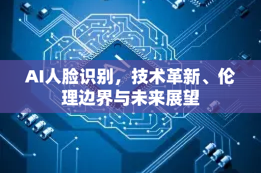 AI人脸识别，技术革新、伦理边界与未来展望-第1张图片-星博讯网络科技知识-SEO优化技巧|AI知识科普|互联网行业干货大全