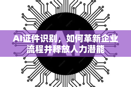 AI证件识别，如何革新企业流程并释放人力潜能-第1张图片-星博讯网络科技知识-SEO优化技巧|AI知识科普|互联网行业干货大全