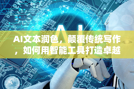 AI文本润色，颠覆传统写作，如何用智能工具打造卓越内容？-第1张图片-星博讯网络科技知识-SEO优化技巧|AI知识科普|互联网行业干货大全