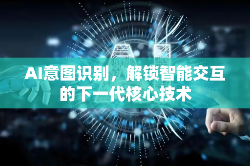 AI意图识别，解锁智能交互的下一代核心技术-第1张图片-星博讯网络科技知识-SEO优化技巧|AI知识科普|互联网行业干货大全