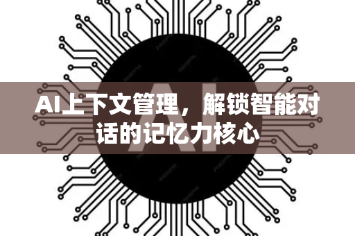 AI上下文管理，解锁智能对话的记忆力核心-第1张图片-星博讯网络科技知识-SEO优化技巧|AI知识科普|互联网行业干货大全