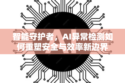 智能守护者，AI异常检测如何重塑安全与效率新边界-第1张图片-星博讯网络科技知识-SEO优化技巧|AI知识科普|互联网行业干货大全
