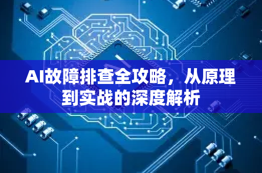 AI故障排查全攻略，从原理到实战的深度解析-第1张图片-星博讯网络科技知识-SEO优化技巧|AI知识科普|互联网行业干货大全