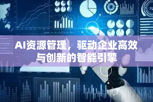 AI资源管理，驱动企业高效与创新的智能引擎-第1张图片-星博讯网络科技知识-SEO优化技巧|AI知识科普|互联网行业干货大全