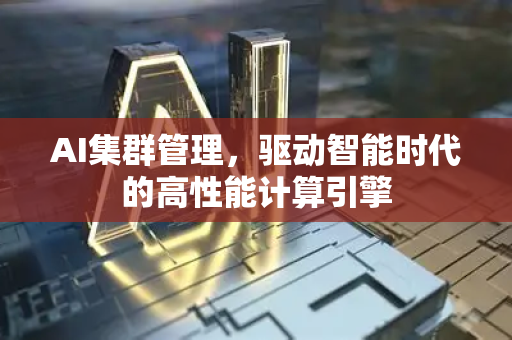 AI集群管理，驱动智能时代的高性能计算引擎-第1张图片-星博讯网络科技知识-SEO优化技巧|AI知识科普|互联网行业干货大全