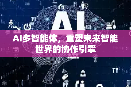 AI多智能体，重塑未来智能世界的协作引擎-第1张图片-星博讯网络科技知识-SEO优化技巧|AI知识科普|互联网行业干货大全