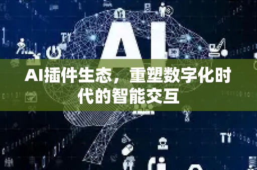 AI插件生态，重塑数字化时代的智能交互-第1张图片-星博讯网络科技知识-SEO优化技巧|AI知识科普|互联网行业干货大全