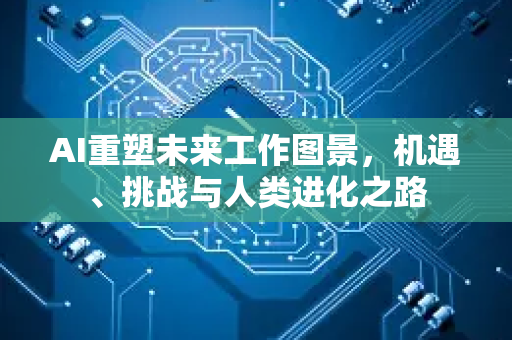 AI重塑未来工作图景，机遇、挑战与人类进化之路