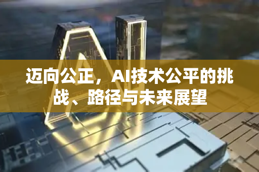 迈向公正，AI技术公平的挑战、路径与未来展望-第1张图片-星博讯网络科技知识-SEO优化技巧|AI知识科普|互联网行业干货大全