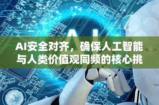 AI安全对齐，确保人工智能与人类价值观同频的核心挑战-第1张图片-星博讯网络科技知识-SEO优化技巧|AI知识科普|互联网行业干货大全