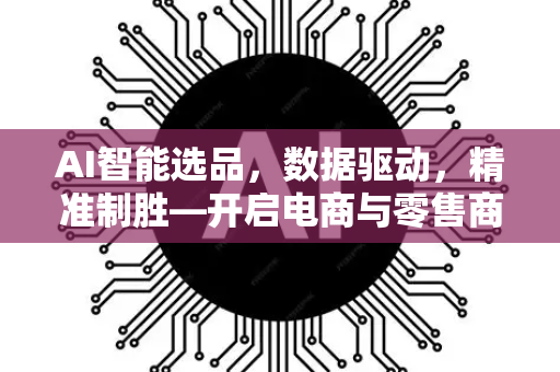 AI智能选品，数据驱动，精准制胜—开启电商与零售商业新纪元