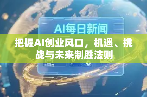 把握AI创业风口，机遇、挑战与未来制胜法则-第1张图片-星博讯网络科技知识-SEO优化技巧|AI知识科普|互联网行业干货大全