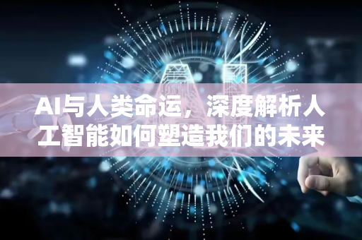 AI与人类命运,深度解析人工智能如何塑造我们的未来-第1张图片-星博讯网络科技知识-SEO优化技巧|AI知识科普|互联网行业干货大全 AI与人类命运,深度解析人工智能如何塑造我们的未来-第1张图片-星博讯网络科技知识-SEO优化技巧|AI知识科普|互联网行业干货大全