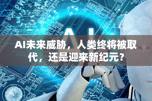 AI未来威胁，人类终将被取代，还是迎来新纪元？-第1张图片-星博讯网络科技知识-SEO优化技巧|AI知识科普|互联网行业干货大全