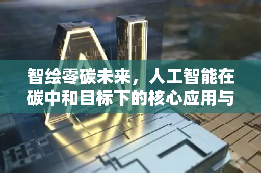 智绘零碳未来，人工智能在碳中和目标下的核心应用与变革之路-第1张图片-星博讯网络科技知识-SEO优化技巧|AI知识科普|互联网行业干货大全