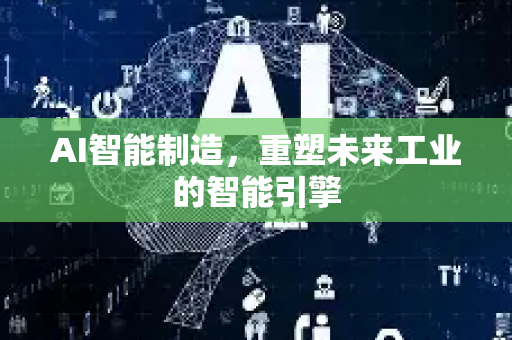 AI智能制造，重塑未来工业的智能引擎-第1张图片-星博讯网络科技知识-SEO优化技巧|AI知识科普|互联网行业干货大全