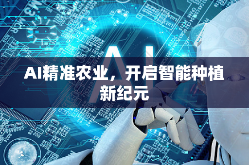 AI精准农业，开启智能种植新纪元-第1张图片-星博讯网络科技知识-SEO优化技巧|AI知识科普|互联网行业干货大全