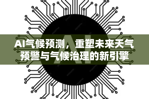 AI气候预测,重塑未来天气预警与气候治理的新引擎-第1张图片-星博讯网络科技知识-SEO优化技巧|AI知识科普|互联网行业干货大全 AI气候预测,重塑未来天气预警与气候治理的新引擎-第1张图片-星博讯网络科技知识-SEO优化技巧|AI知识科普|互联网行业干货大全