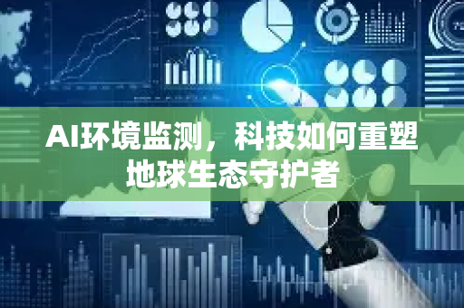 AI环境监测，科技如何重塑地球生态守护者-第1张图片-星博讯网络科技知识-SEO优化技巧|AI知识科普|互联网行业干货大全