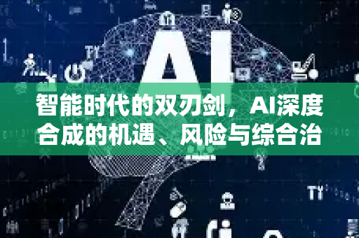 智能时代的双刃剑，AI深度合成的机遇、风险与综合治理之路-第1张图片-星博讯网络科技知识-SEO优化技巧|AI知识科普|互联网行业干货大全