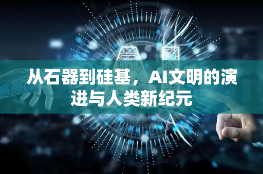 从石器到硅基，AI文明的演进与人类新纪元-第1张图片-星博讯网络科技知识-SEO优化技巧|AI知识科普|互联网行业干货大全