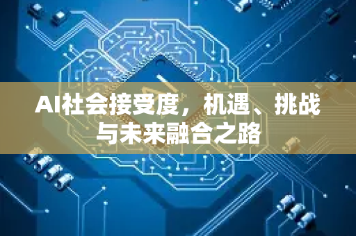 AI社会接受度，机遇、挑战与未来融合之路-第1张图片-星博讯网络科技知识-SEO优化技巧|AI知识科普|互联网行业干货大全