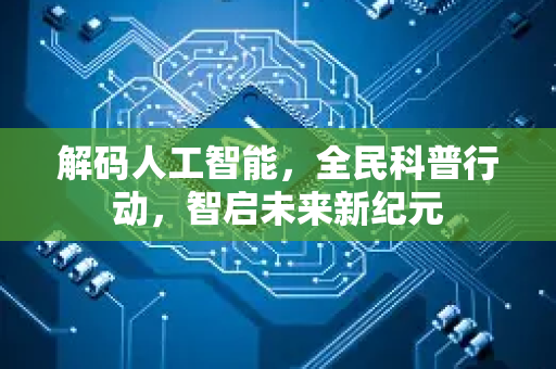 解码人工智能，全民科普行动，智启未来新纪元-第1张图片-星博讯网络科技知识-SEO优化技巧|AI知识科普|互联网行业干货大全