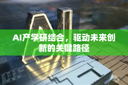 AI产学研结合，驱动未来创新的关键路径-第1张图片-星博讯网络科技知识-SEO优化技巧|AI知识科普|互联网行业干货大全