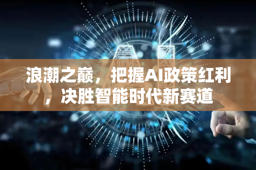 浪潮之巅，把握AI政策红利，决胜智能时代新赛道-第1张图片-星博讯网络科技知识-SEO优化技巧|AI知识科普|互联网行业干货大全