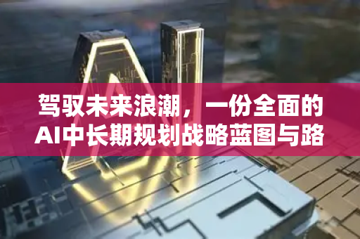 驾驭未来浪潮，一份全面的AI中长期规划战略蓝图与路径解析-第1张图片-星博讯网络科技知识-SEO优化技巧|AI知识科普|互联网行业干货大全