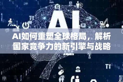 AI如何重塑全球格局，解析国家竞争力的新引擎与战略制高点-第1张图片-星博讯网络科技知识-SEO优化技巧|AI知识科普|互联网行业干货大全