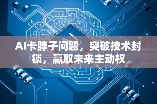 AI卡脖子问题，突破技术封锁，赢取未来主动权-第1张图片-星博讯网络科技知识-SEO优化技巧|AI知识科普|互联网行业干货大全