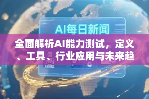 全面解析AI能力测试，定义、工具、行业应用与未来趋势-第1张图片-星博讯网络科技知识-SEO优化技巧|AI知识科普|互联网行业干货大全