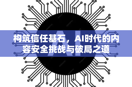 构筑信任基石，AI时代的内容安全挑战与破局之道-第1张图片-星博讯网络科技知识-SEO优化技巧|AI知识科普|互联网行业干货大全