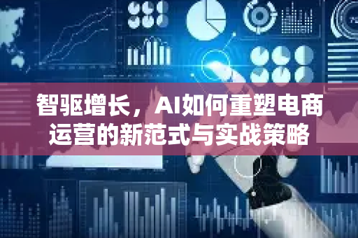 智驱增长，AI如何重塑电商运营的新范式与实战策略-第1张图片-星博讯网络科技知识-SEO优化技巧|AI知识科普|互联网行业干货大全