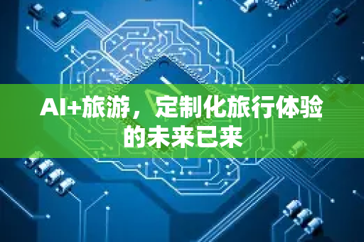 AI+旅游，定制化旅行体验的未来已来-第1张图片-星博讯网络科技知识-SEO优化技巧|AI知识科普|互联网行业干货大全
