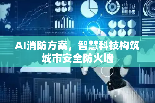 AI消防方案，智慧科技构筑城市安全防火墙-第1张图片-星博讯网络科技知识-SEO优化技巧|AI知识科普|互联网行业干货大全