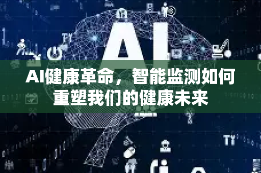 AI健康革命,智能监测如何重塑我们的健康未来-第1张图片-星博讯网络科技知识-SEO优化技巧|AI知识科普|互联网行业干货大全 AI健康革命,智能监测如何重塑我们的健康未来-第1张图片-星博讯网络科技知识-SEO优化技巧|AI知识科普|互联网行业干货大全