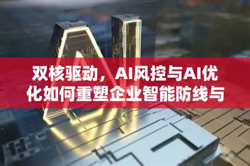 双核驱动，AI风控与AI优化如何重塑企业智能防线与增长引擎-第1张图片-星博讯网络科技知识-SEO优化技巧|AI知识科普|互联网行业干货大全
