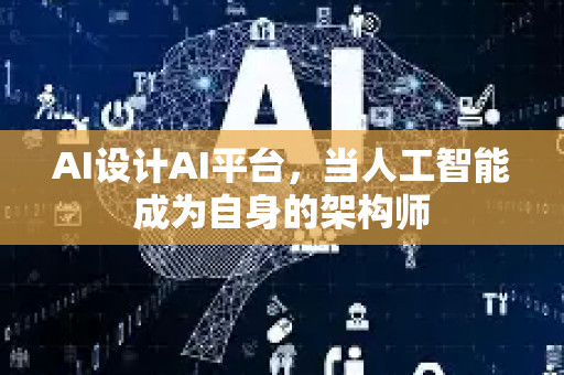 AI设计AI平台，当人工智能成为自身的架构师-第1张图片-星博讯网络科技知识-SEO优化技巧|AI知识科普|互联网行业干货大全