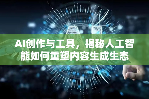 AI创作与工具，揭秘人工智能如何重塑内容生成生态-第1张图片-星博讯网络科技知识-SEO优化技巧|AI知识科普|互联网行业干货大全