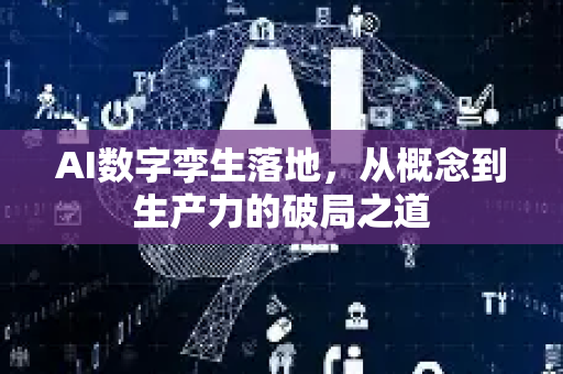 AI数字孪生落地，从概念到生产力的破局之道-第1张图片-星博讯网络科技知识-SEO优化技巧|AI知识科普|互联网行业干货大全