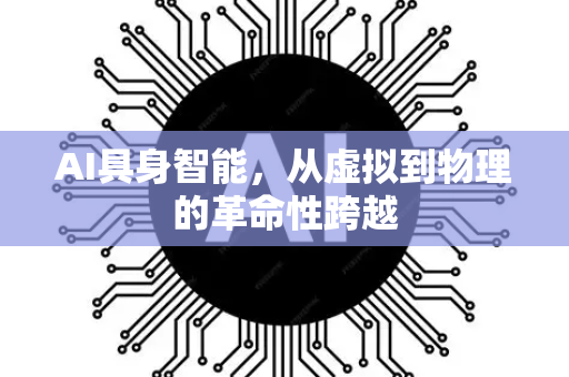 AI具身智能，从虚拟到物理的革命性跨越-第1张图片-星博讯网络科技知识-SEO优化技巧|AI知识科普|互联网行业干货大全
