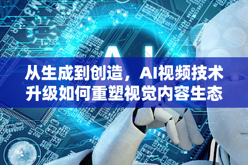 从生成到创造，AI视频技术升级如何重塑视觉内容生态-第1张图片-星博讯网络科技知识-SEO优化技巧|AI知识科普|互联网行业干货大全