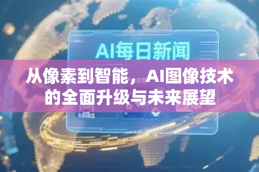 从像素到智能，AI图像技术的全面升级与未来展望-第1张图片-星博讯网络科技知识-SEO优化技巧|AI知识科普|互联网行业干货大全